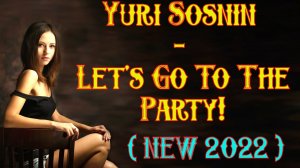 Yuri Sosnin - Let s Go To The Party ( NEW 2022 )