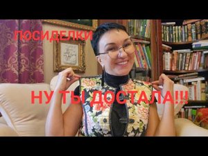 Посиделки. Ну ты достала! Загнала себя, помогая другим! Толкаю взрослых детей 45 и 35 а что в ответ.