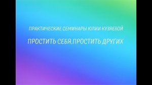 Простить себя, простить других. Практический семинар Юлии Кузяевой.