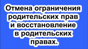 Отмена ограничения родительских прав и восстановление в родительских правах.