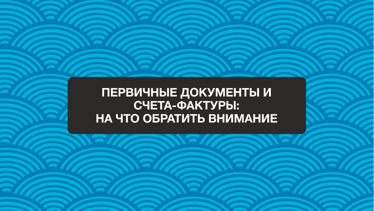 Анонс вебинара: "Первичные документы и счета-фактуры на что обратить внимание"