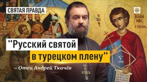 "Русский святой в турецком плену": Великий подвиг праведного Иоанна Русского — отец Андрей Ткачёв