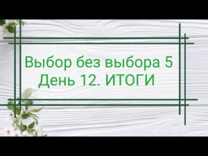 Выбор без выбора 5. День 12. ИТОГИ. Готовые работы и процессы