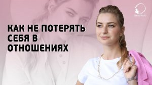 КАК НЕ ПОТЕРЯТЬ СЕБЯ В ОТНОШЕНИЯХ.