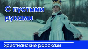 С пустыми руками - ИНТЕРЕСНЫЙ ХРИСТИАНСКИЙ РАССКАЗ | Христианские рассказы
