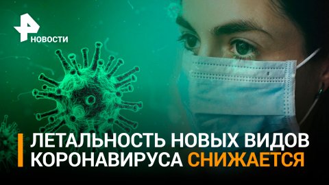 Вирусологи рассказали о невысокой летальности новых штаммов коронавируса / РЕН Новости