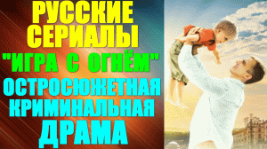 Русские сериалы. Остросюжетная криминальная драма: "Игра с огнём"