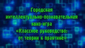 Городская интеллектуально-познавательная квиз-игра «Классное руководство: от теории к практике»