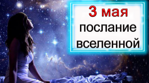 ПОСЛАНИЕ ВСЕЛЕННОЙ на 3 мая.