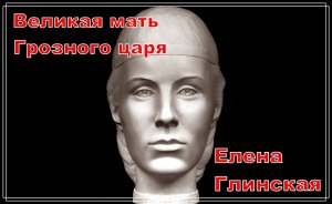 Великая мать Грозного царя. Елена Глинская (рассказывает историк Татьяна Черникова)