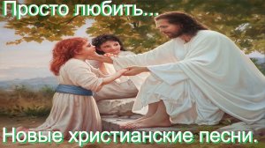 Просто любить. Новые христианские песни.