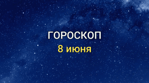 ГОРОСКОП на 8 июня 2021 года для всех знаков Зодиака