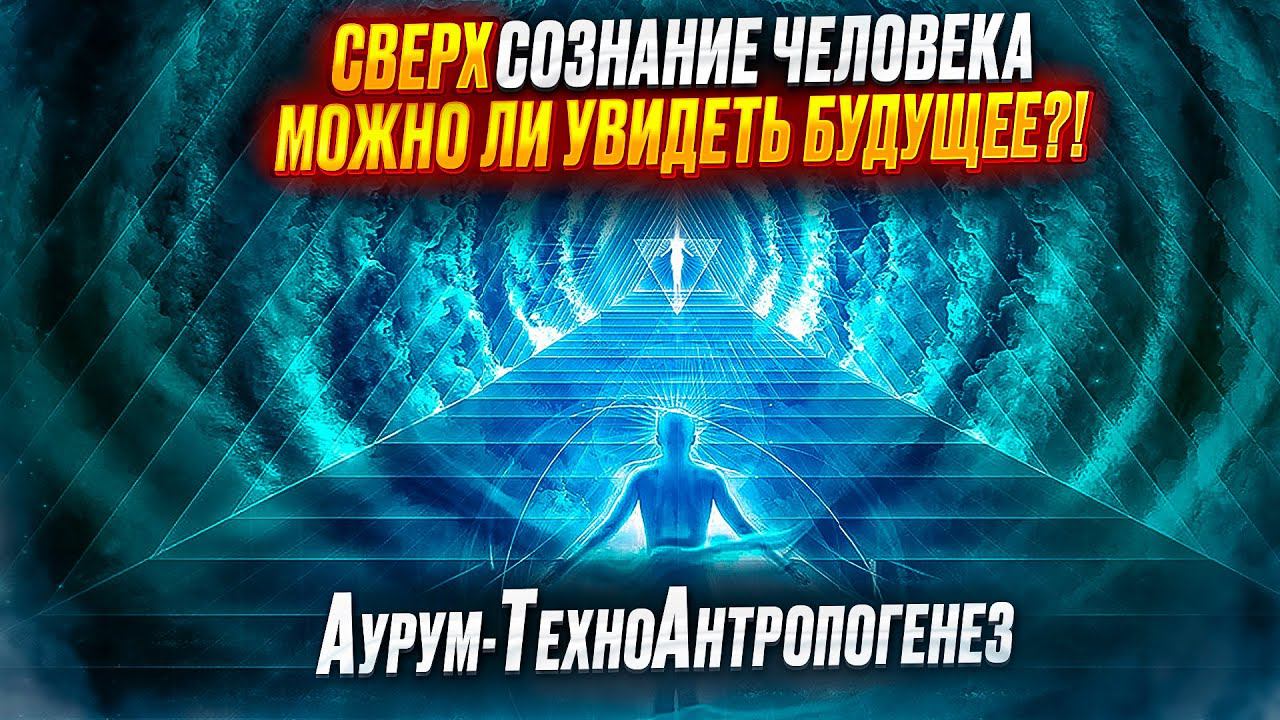 СВЕРХсознание человека. Можно ли увидеть БУДУЩЕЕ?! Аурум-ТехноАнтропогенез.