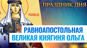 РАВНОАПОСТОЛЬНАЯ ВЕЛИКАЯ КНЯГИНЯ ОЛЬГА. СВЯТОЙ ДНЯ