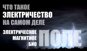 ЧТО ТАКОЕ ЭЛЕКТРИЧЕСТВО НА САМОМ ДЕЛЕ. ЧТО ТАКОЕ ПОЛЕ, БИОПОЛЕ, МАГНИТНОЕ ПОЛЕ, АУРА.