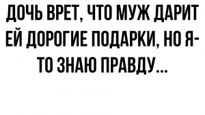 Дочь врет, что ей муж это подарил, то купил, и это так смешно, ведь я знаю правду