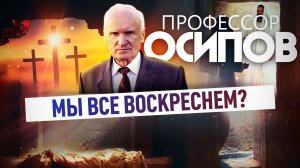 ПРОФЕССОР ОСИПОВ: МЫ ВСЕ ВОСКРЕСНЕМ?