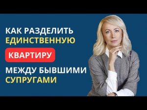 КАК РАЗДЕЛИТЬ ЕДИНСТВЕННУЮ КВАРТИРУ МЕЖДУ БЫВШИМИ СУПРУГАМИ