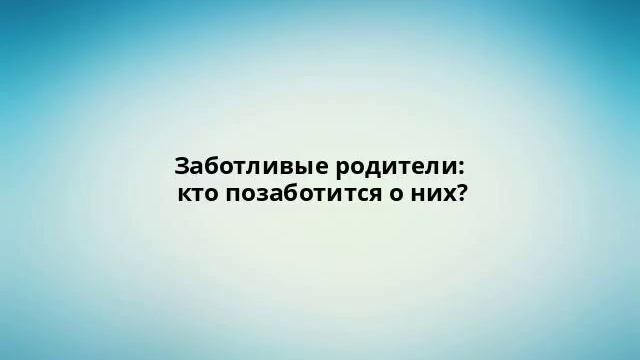 Заботливые родители: кто позаботится о них?