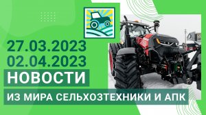 Новости из мира сельхозтехники и АПК за 27.03.2023 — 02.04.2023. Итоги недели