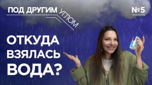 Под другим углом | Выпуск 5 | Откуда взялась вода?