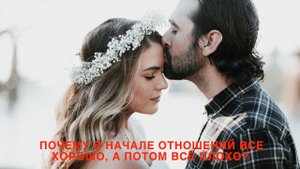 Почему в начале отношений все хорошо, а потом все плохо?