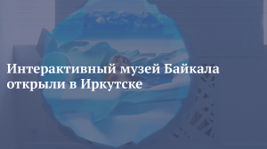 Интерактивный музей Байкала открыли в Иркутске