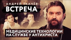 ВСТРЕЧА. ПРОТОИЕРЕЙ АНДРЕЙ ТКАЧЕВ. МЕДИЦИНСКИЕ ТЕХНОЛОГИИ НА СЛУЖБЕ У АНТИХРИСТА