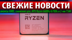 ?СВЕЖИЕ НОВОСТИ: анонсы AMD, снижение цен, APU Ryzen 6600G/6700G и 2-нм TSMC