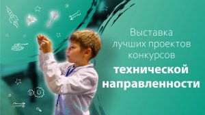 Выставка лучших проектов конкурсов технической направленности