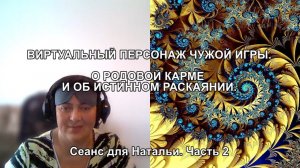 ВИРТУАЛЬНЫЙ ПЕРСОНАЖ ЧУЖОЙ ИГРЫ. О РОДОВОЙ КАРМЕ И ОБ ИСТИННОМ РАСКАЯНИИ. Сеанс для Натальи. Часть 2