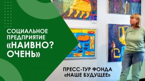 Пресс-тур Фонда «Наше будущее». Социальное предприятие «Наивно? Очень».