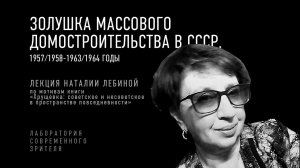 «Золушка массового домостроительства в СССР. 1957/1958-1963/1964 годы». Лекция Наталии Лебиной