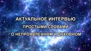 АКТУАЛЬНОЕ ИНТЕРВЬЮ. ПРОСТЫМИ СЛОВАМИ О НЕПРОЯВЛЕННОМ И ДУХОВНОМ.