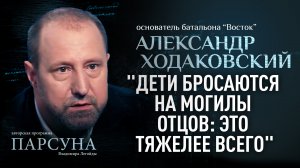 "ДЕТИ БРОСАЮТСЯ НА МОГИЛЫ ОТЦОВ: ЭТО ТЯЖЕЛЕЕ ВСЕГО". АЛЕКСАНДР ХОДАКОВСКИЙ. ПАРСУНА