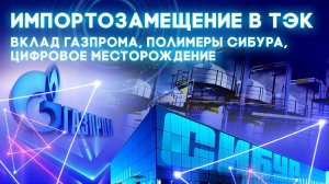 Импортозамещение в ТЭК вклад Газпрома, полимеры Сибура, цифровое месторождение.