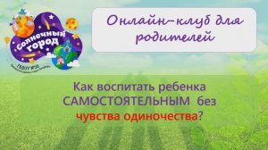 Онлайн-клуб для родителей: "Как вырастить ребенка самостоятельным без чувства одиночества?"