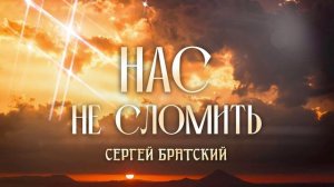 НАС НЕ СЛОМИТЬ Сергей Братский