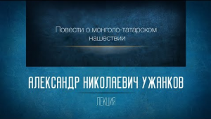 ПОВЕСТИ О МОНГОЛО-ТАТАРСКОМ НАШЕСТВИИ. Проф. А.Н. Ужанков