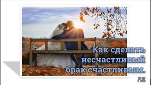КАК СДЕЛАТЬ НЕСЧАСТЛИВЫЙ БРАК СЧАСТЛИВЫМ!  КАК ВОСТАНОВИТЬ ОТНОШЕНИЯ В БРАКЕ! ГЛ. 3