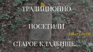 ТРАДИЦИОННО ПОСЕТИЛИ СТАРОЕ КЛАДБИЩЕ... (28.05.2023)