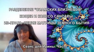 РАЗДЕЛЕНИЕ "СИАМСКИХ БЛИЗНЕЦОВ". КОЩЕИ И КОЛЕСО САНСАРЫ. ИСПРАВЛЕНИЕ ЗЕМНОЙ МАТРИЦЫ. Сеанс Ирины Ч.1