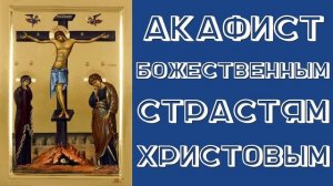 АКАФИСТ БОЖЕСТВЕННЫМ СТРАСТЯМ ХРИСТОВЫМ.