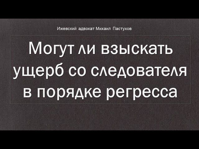 Иж Адвокат Пастухов. Могут ли взыскать ущерб со следователя в порядке регресса.