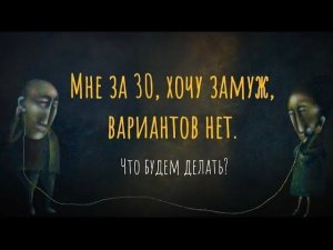 МНЕ ЗА 30, ХОЧУ ЗАМУЖ, вариантов нет. Что будем делать?