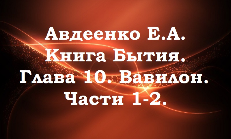 Вавилон. Части 1-2.  Книга Бытия. Глава 10 . Авдеенко Е. А.