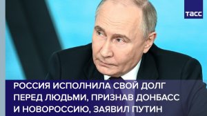 Россия исполнила свой долг перед людьми, признав Донбасс и Новороссию, заявил Путин