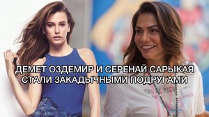 ДЕМЕТ ОЗДЕМИР И СЕРЕНАЙ САРЫКАЯ СТАЛИ ЗАКАДЫЧНЫМИ ПОДРУГАМИ. Demet Özdemir. Демет Оздемир. Серенай.