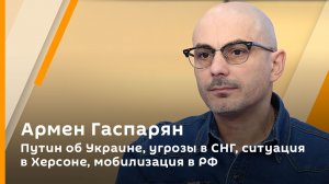 Армен Гаспарян. Путин об Украине, угрозы в СНГ, ситуация в Херсоне, мобилизация в РФ