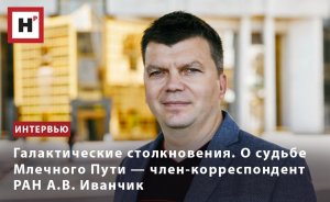 ГАЛАКТИЧЕСКИЕ СТОЛКНОВЕНИЯ. О СУДЬБЕ МЛЕЧНОГО ПУТИ — ЧЛЕН-КОРРЕСПОНДЕНТ РАН А.В. ИВАНЧИК